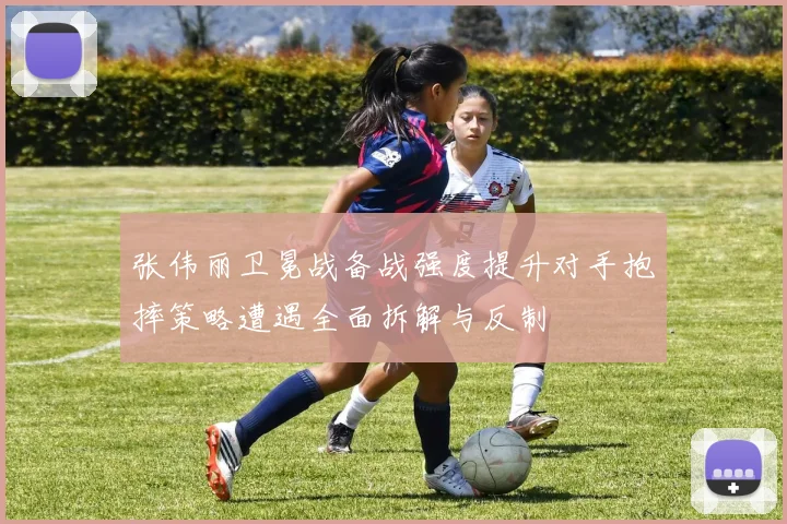 张伟丽卫冕战备战强度提升对手抱摔策略遭遇全面拆解与反制