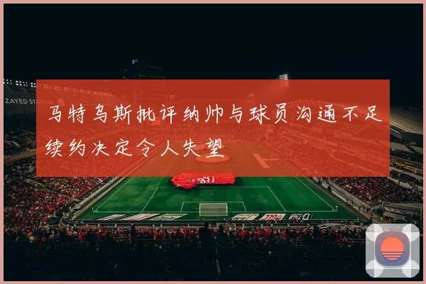 马特乌斯批评纳帅与球员沟通不足续约决定令人失望