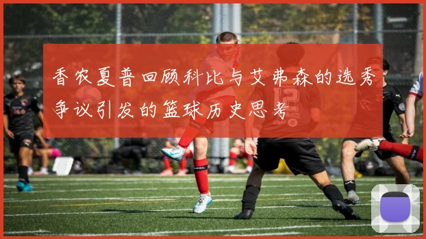 香农夏普回顾科比与艾弗森的选秀争议引发的篮球历史思考
