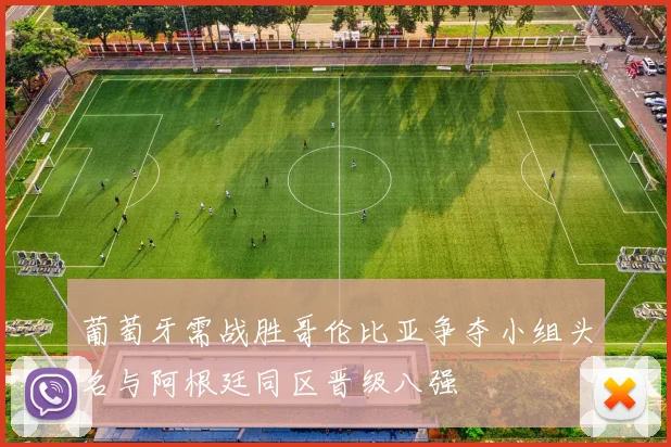 葡萄牙需战胜哥伦比亚争夺小组头名与阿根廷同区晋级八强