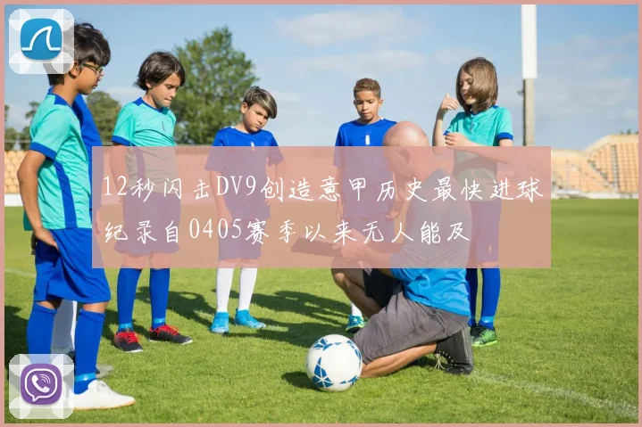12秒闪击DV9创造意甲历史最快进球纪录自0405赛季以来无人能及