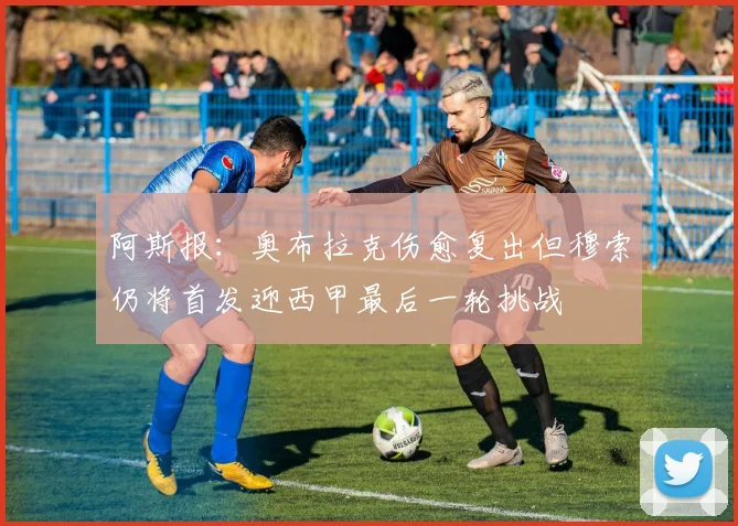 阿斯报：奥布拉克伤愈复出但穆索仍将首发迎西甲最后一轮挑战