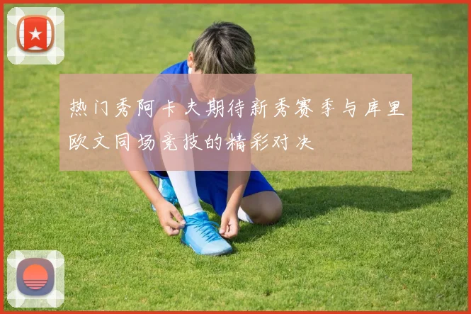 热门秀阿卡夫期待新秀赛季与库里欧文同场竞技的精彩对决