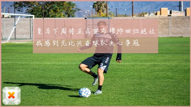 皇马下周将正式宣布穆帅回归这让我感到无比兴奋球队决心争冠