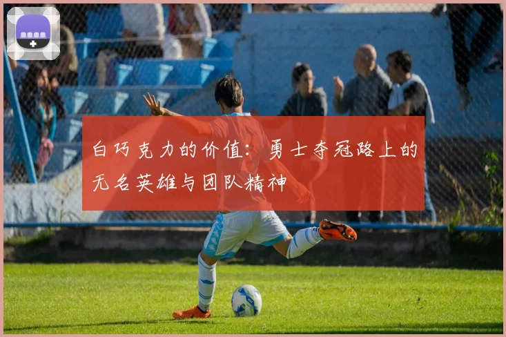 白巧克力的价值：勇士夺冠路上的无名英雄与团队精神