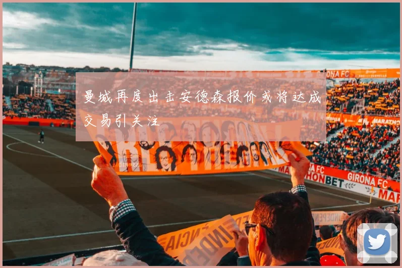 曼城再度出击安德森报价或将达成交易引关注