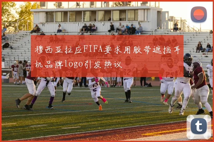 穆西亚拉应FIFA要求用胶带遮挡耳机品牌logo引发热议