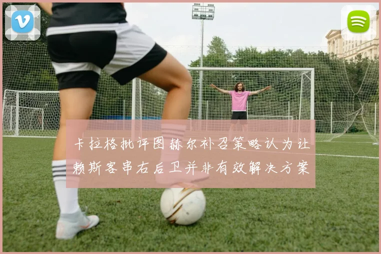 卡拉格批评图赫尔补召策略认为让赖斯客串右后卫并非有效解决方案