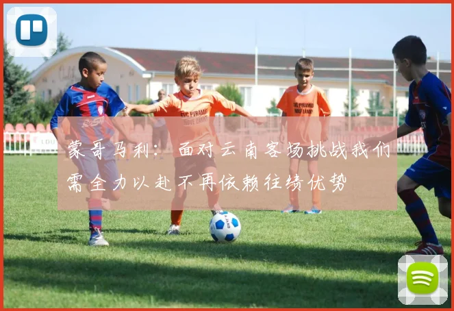 蒙哥马利：面对云南客场挑战我们需全力以赴不再依赖往绩优势
